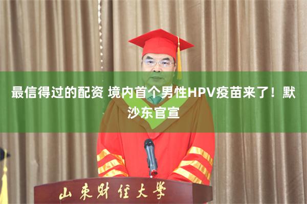 最信得过的配资 境内首个男性HPV疫苗来了！默沙东官宣