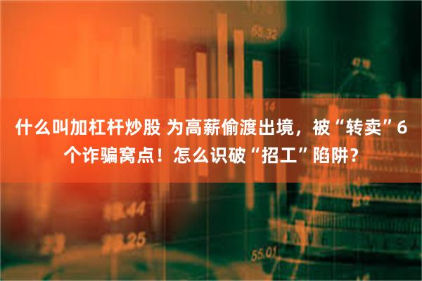 什么叫加杠杆炒股 为高薪偷渡出境，被“转卖”6个诈骗窝点！怎么识破“招工”陷阱？