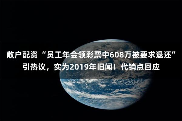 散户配资 “员工年会领彩票中608万被要求退还”引热议，实为2019年旧闻！代销点回应