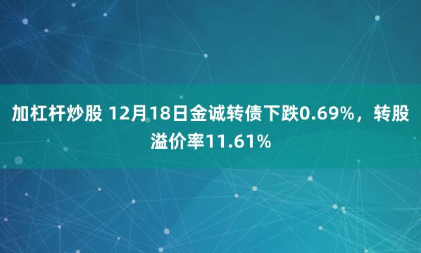 加杠杆炒股 12月18日金诚转债下跌0.69%，转股溢价率11.61%