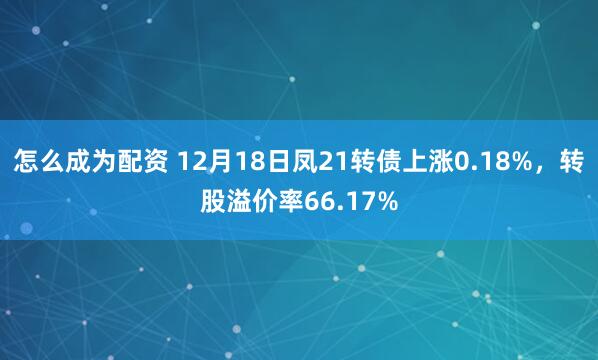 怎么成为配资 12月18日凤21转债上涨0.18%，转股溢价率66.17%