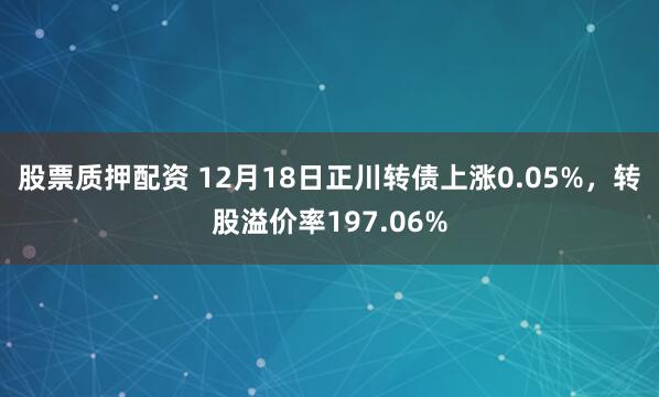 股票质押配资 12月18日正川转债上涨0.05%，转股溢价率197.06%