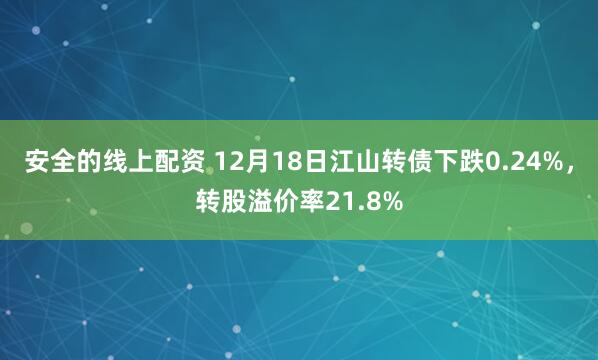 安全的线上配资 12月18日江山转债下跌0.24%，转股溢价率21.8%