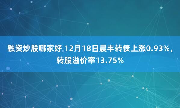 融资炒股哪家好 12月18日晨丰转债上涨0.93%，转股溢价率13.75%