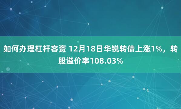 如何办理杠杆容资 12月18日华锐转债上涨1%，转股溢价率108.03%