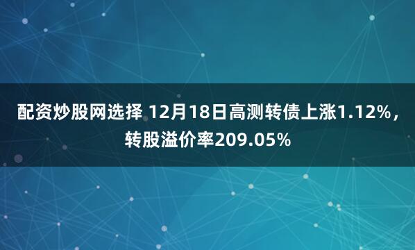 配资炒股网选择 12月18日高测转债上涨1.12%，转股溢价率209.05%