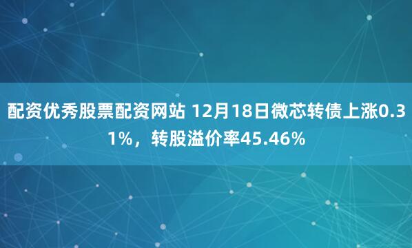 配资优秀股票配资网站 12月18日微芯转债上涨0.31%，转股溢价率45.46%