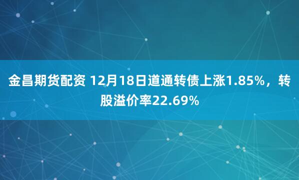 金昌期货配资 12月18日道通转债上涨1.85%，转股溢价率22.69%