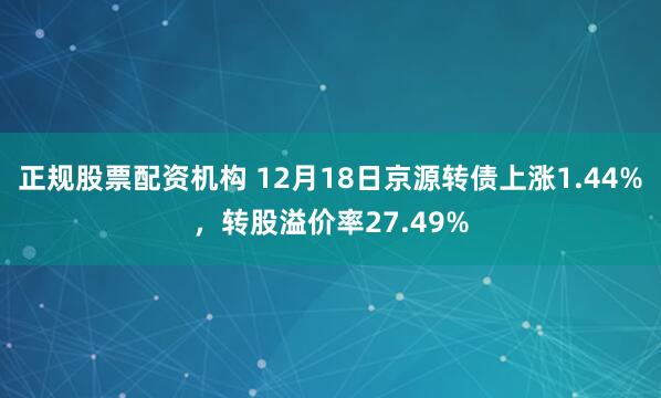 正规股票配资机构 12月18日京源转债上涨1.44%，转股溢价率27.49%