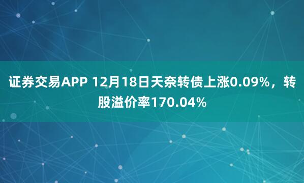 证券交易APP 12月18日天奈转债上涨0.09%，转股溢价率170.04%