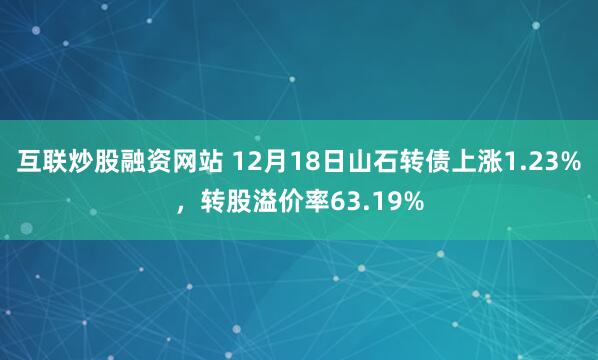 互联炒股融资网站 12月18日山石转债上涨1.23%，转股溢价率63.19%