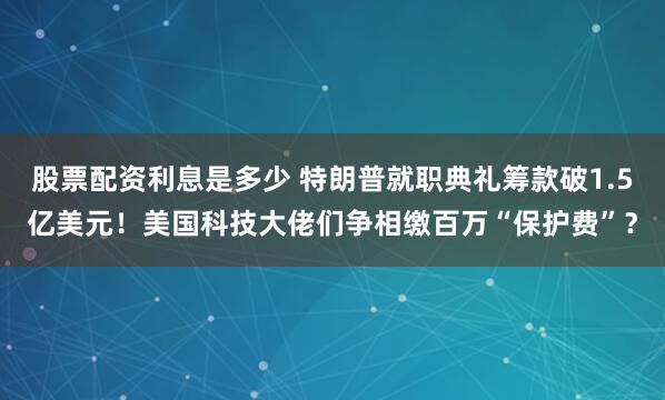 股票配资利息是多少 特朗普就职典礼筹款破1.5亿美元！美国科技大佬们争相缴百万“保护费”？