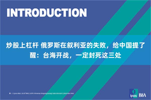 炒股上杠杆 俄罗斯在叙利亚的失败，给中国提了醒：台海开战，一定封死这三处