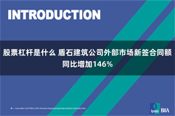 股票杠杆是什么 盾石建筑公司外部市场新签合同额同比增加146%