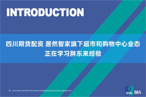 四川期货配资 居然智家旗下超市和购物中心业态正在学习胖东来经验