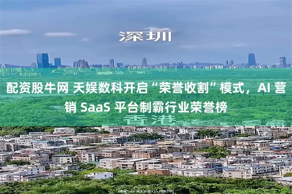 配资股牛网 天娱数科开启“荣誉收割”模式，AI 营销 SaaS 平台制霸行业荣誉榜