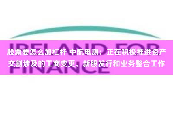 股票要怎么加杠杆 中航电测：正在积极推进资产交割涉及的工商变更、新股发行和业务整合工作