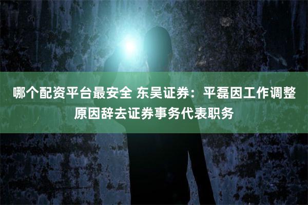 哪个配资平台最安全 东吴证券：平磊因工作调整原因辞去证券事务代表职务