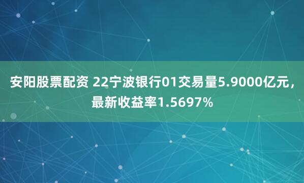 安阳股票配资 22宁波银行01交易量5.9000亿元，最新收益率1.5697%