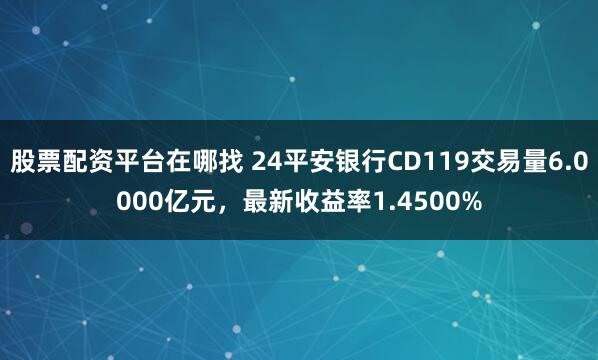 股票配资平台在哪找 24平安银行CD119交易量6.0000亿元，最新收益率1.4500%