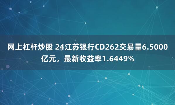 网上杠杆炒股 24江苏银行CD262交易量6.5000亿元，最新收益率1.6449%