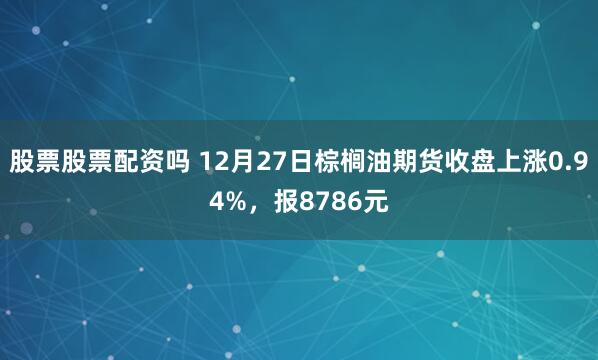 股票股票配资吗 12月27日棕榈油期货收盘上涨0.94%，报8786元