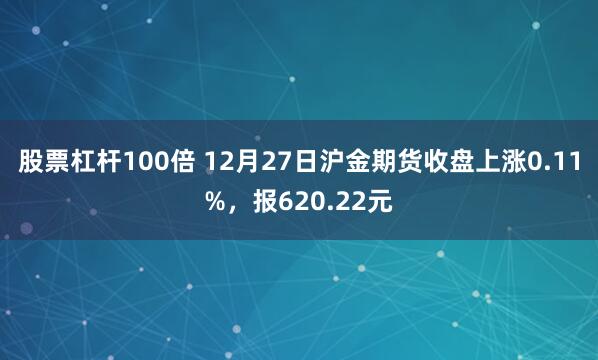 股票杠杆100倍 12月27日沪金期货收盘上涨0.11%，报620.22元