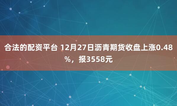 合法的配资平台 12月27日沥青期货收盘上涨0.48%，报3558元