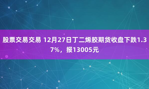 股票交易交易 12月27日丁二烯胶期货收盘下跌1.37%，报13005元