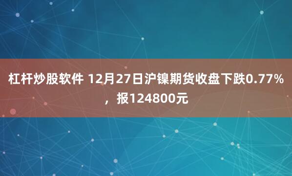 杠杆炒股软件 12月27日沪镍期货收盘下跌0.77%，报124800元