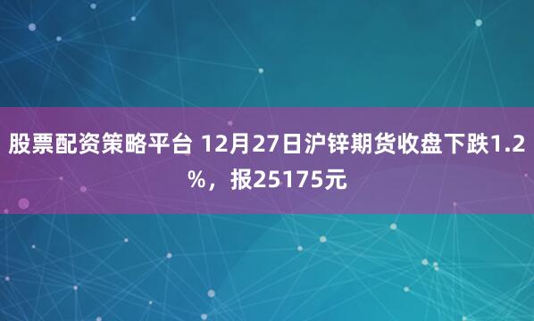 股票配资策略平台 12月27日沪锌期货收盘下跌1.2%，报25175元