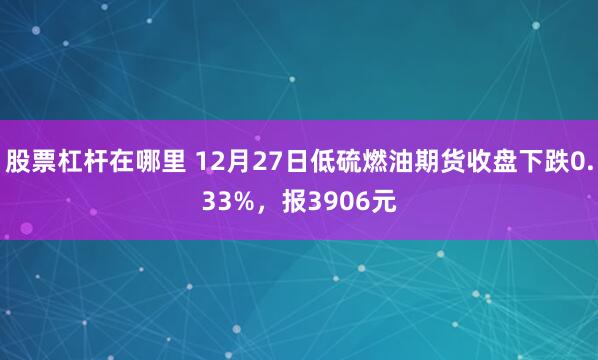 股票杠杆在哪里 12月27日低硫燃油期货收盘下跌0.33%，报3906元