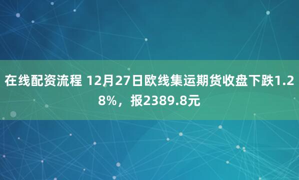 在线配资流程 12月27日欧线集运期货收盘下跌1.28%，报2389.8元