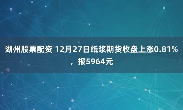 湖州股票配资 12月27日纸浆期货收盘上涨0.81%，报5964元