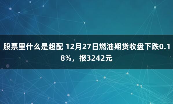 股票里什么是超配 12月27日燃油期货收盘下跌0.18%，报3242元