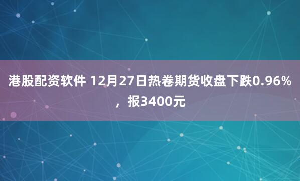 港股配资软件 12月27日热卷期货收盘下跌0.96%，报3400元