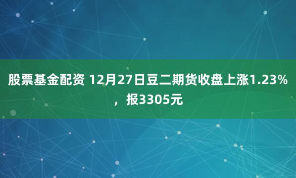 股票基金配资 12月27日豆二期货收盘上涨1.23%，报3305元