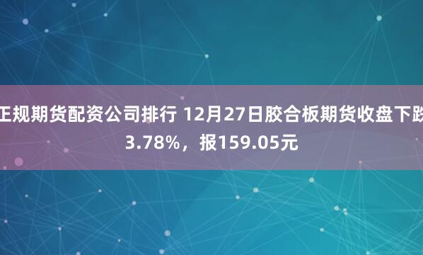 正规期货配资公司排行 12月27日胶合板期货收盘下跌3.78%，报159.05元