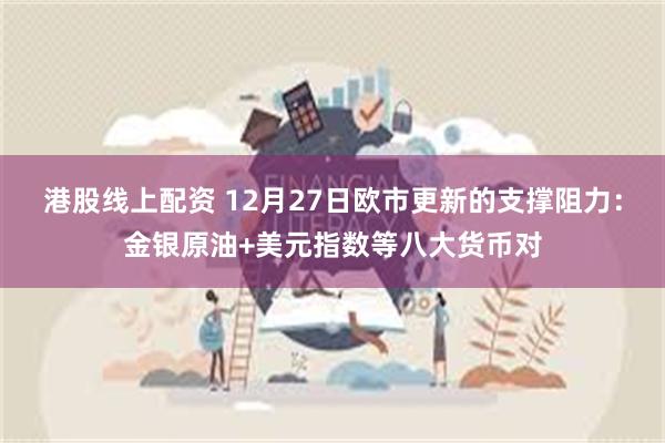 港股线上配资 12月27日欧市更新的支撑阻力：金银原油+美元指数等八大货币对