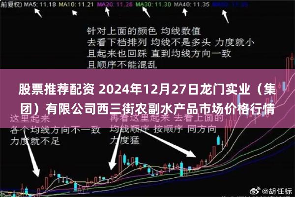 股票推荐配资 2024年12月27日龙门实业（集团）有限公司西三街农副水产品市场价格行情