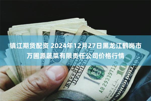 镇江期货配资 2024年12月27日黑龙江鹤岗市万圃源蔬菜有限责任公司价格行情