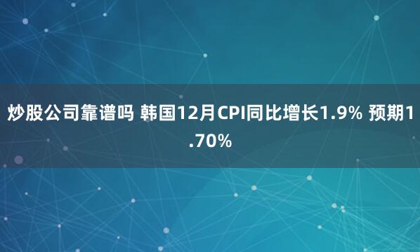 炒股公司靠谱吗 韩国12月CPI同比增长1.9% 预期1.70%