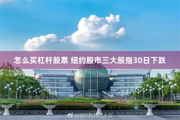 怎么买杠杆股票 纽约股市三大股指30日下跌