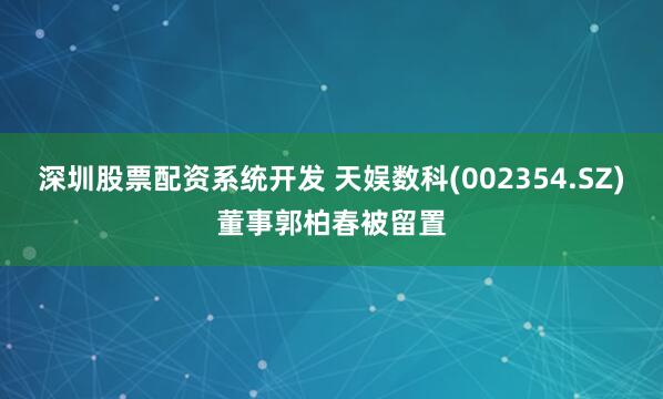 深圳股票配资系统开发 天娱数科(002354.SZ)董事郭柏春被留置