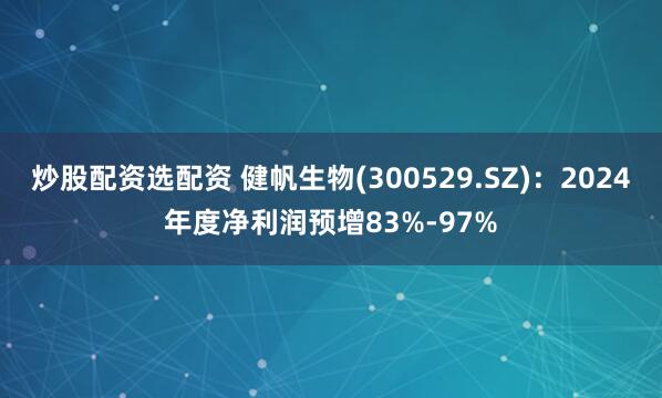 炒股配资选配资 健帆生物(300529.SZ)：2024年度净利润预增83%-97%