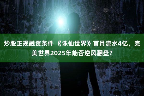 炒股正规融资条件 《诛仙世界》首月流水4亿，完美世界2025年能否逆风翻盘？