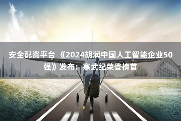 安全配资平台 《2024胡润中国人工智能企业50强》发布：寒武纪荣登榜首