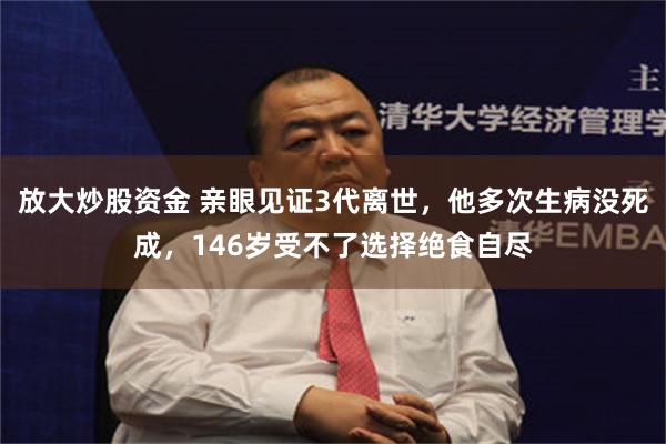 放大炒股资金 亲眼见证3代离世，他多次生病没死成，146岁受不了选择绝食自尽