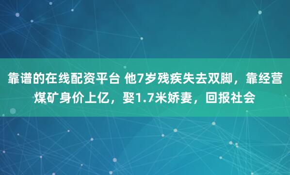 靠谱的在线配资平台 他7岁残疾失去双脚，靠经营煤矿身价上亿，娶1.7米娇妻，回报社会