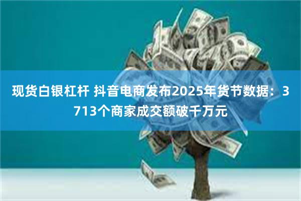 现货白银杠杆 抖音电商发布2025年货节数据：3713个商家成交额破千万元